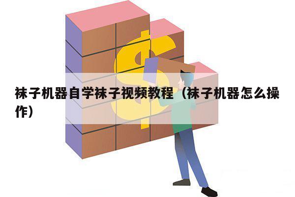 袜子机器自学袜子视频教程（袜子机器怎么操作）