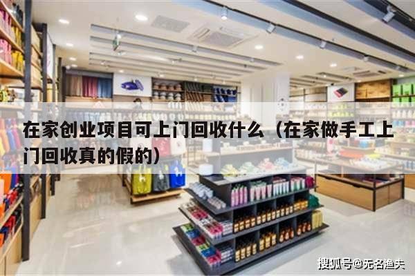在家创业项目可上门回收什么(在家做手工上门回收真的假的)