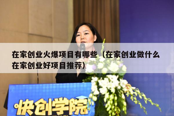 在家创业火爆项目有哪些（在家创业做什么 在家创业好项目推荐）