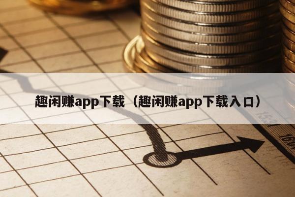 趣闲赚app下载(趣闲赚app下载入口)