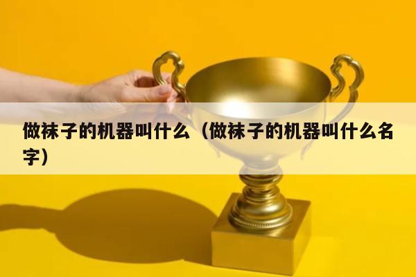 做袜子的机器叫什么（做袜子的机器叫什么名字）