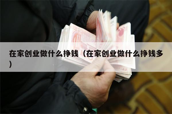 在家创业做什么挣钱（在家创业做什么挣钱多）