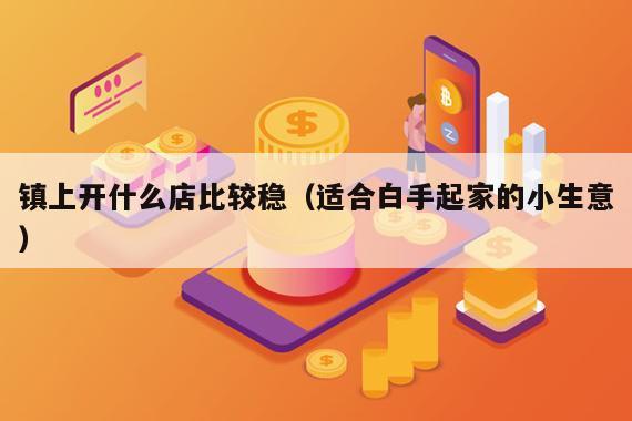 镇上开什么店比较稳(适合白手起家的小生意)