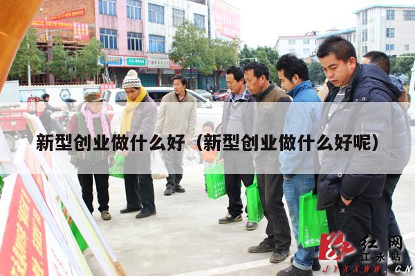 新型创业做什么好（新型创业做什么好呢）
