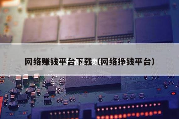 网络赚钱平台下载（网络挣钱平台）