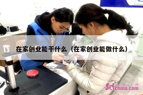 在家创业能干什么（在家创业能做什么）