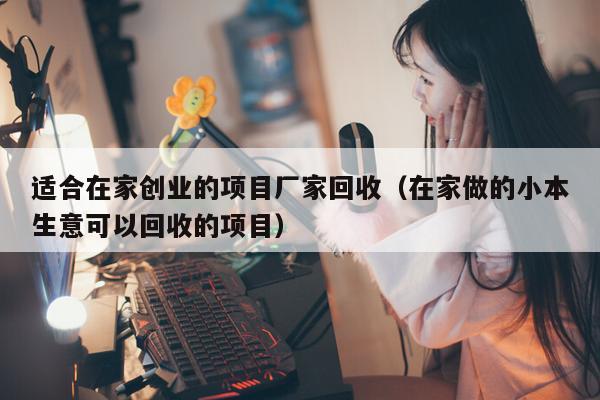 适合在家创业的项目厂家回收（在家做的小本生意可以回收的项目）