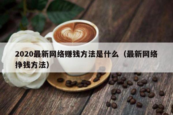 2020最新网络赚钱方法是什么(最新网络挣钱方法)