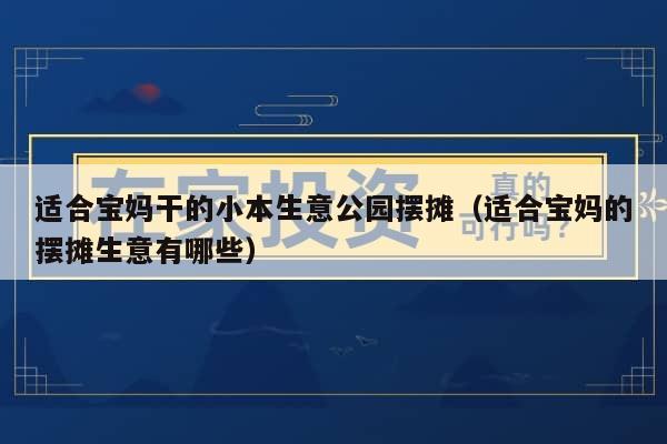 适合宝妈干的小本生意公园摆摊(适合宝妈的摆摊生意有哪些)