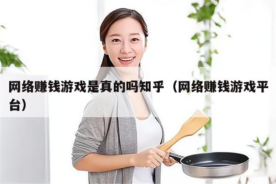 网络赚钱游戏是真的吗知乎(网络赚钱游戏平台)