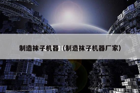 制造袜子机器(制造袜子机器厂家)