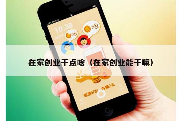 在家创业干点啥（在家创业能干嘛）
