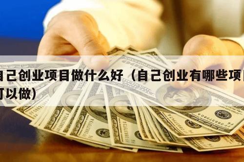 自己创业项目做什么好(自己创业有哪些项目可以做)