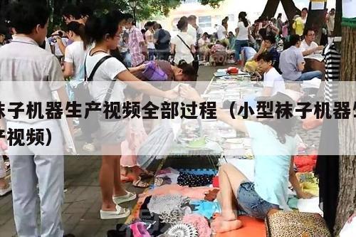 袜子机器生产视频全部过程（小型袜子机器生产视频）