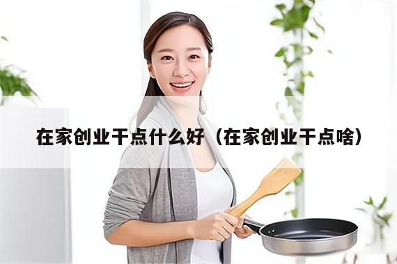在家创业干点什么好（在家创业干点啥）