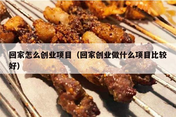 回家怎么创业项目（回家创业做什么项目比较好）