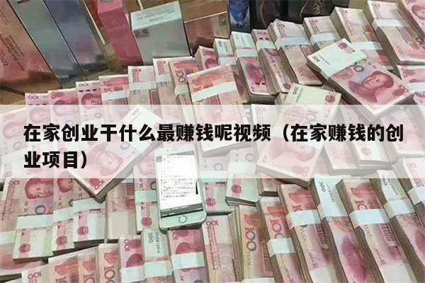 在家创业干什么最赚钱呢视频（在家赚钱的创业项目）