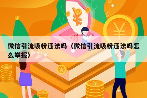 微信引流吸粉违法吗（微信引流吸粉违法吗怎么举报）