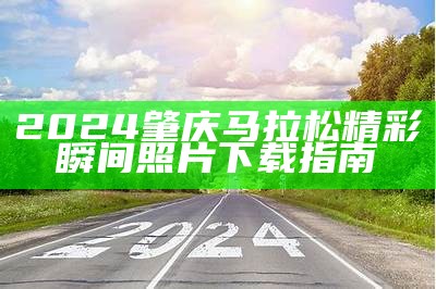 2024肇庆马拉松精彩瞬间照片下载指南